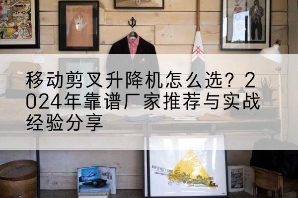 随县升降平台厂家推荐-移动剪叉升降机怎么选？2024年靠谱厂家推荐与实战经验分享