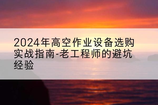 随县高空作业升降机厂家推荐-2024年高空作业设备选购实战指南-老工程师的避坑经验