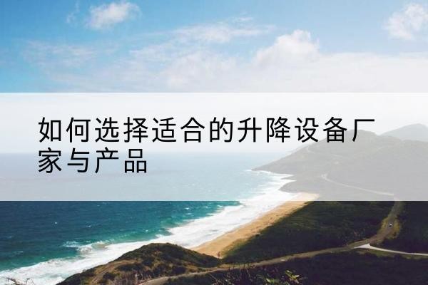 随县电动升降平台厂家-如何选择适合的升降设备厂家与产品
