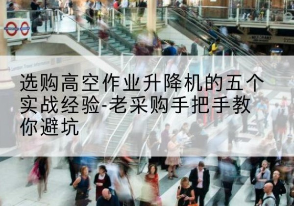 随县高空作业升降机厂家-选购高空作业升降机的五个实战经验-老采购手把手教你避坑