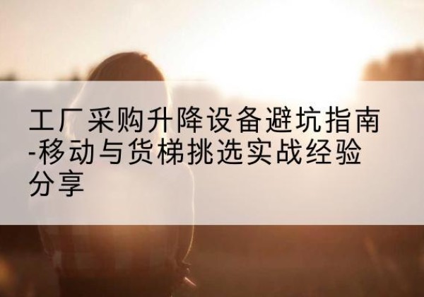 随县移动式升降机怎么选-工厂采购升降设备避坑指南-移动与货梯挑选实战经验分享