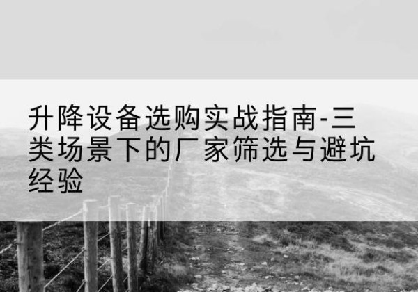 随县移动式升降机厂家推荐-升降设备选购实战指南-三类场景下的厂家筛选与避坑经验