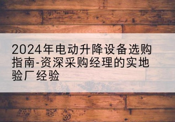 随县电动剪叉升降平台厂家-2024年电动升降设备选购指南-资深采购经理的实地验厂经验