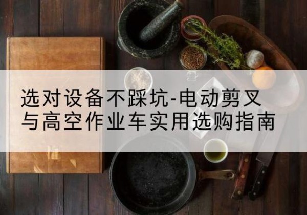 随县电动剪叉升降平台怎么选-选对设备不踩坑-电动剪叉与高空作业车实用选购指南