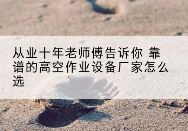 随县高空作业升降机厂家推荐-从业十年老师傅告诉你 靠谱的高空作业设备厂家怎么选