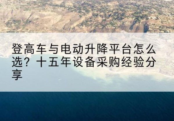 随县登高车厂家厂家-登高车与电动升降平台怎么选？十五年设备采购经验分享