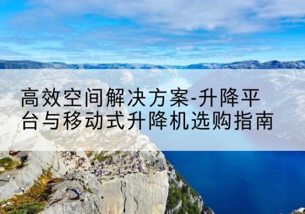 随县升降平台厂家-*空间解决方案-升降平台与移动式升降机选购指南