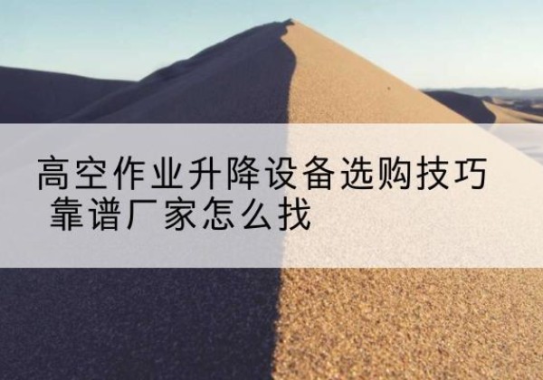 随县电动升降平台厂家推荐-高空作业升降设备选购技巧 靠谱厂家怎么找