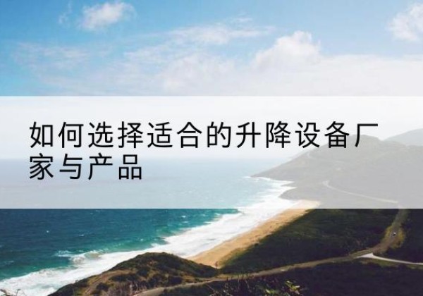 随县电动升降平台厂家-如何选择适合的升降设备厂家与产品