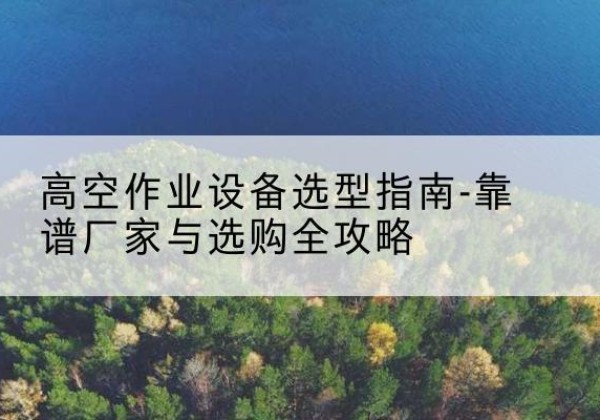 随县升降车厂家-高空作业设备选型指南-靠谱厂家与选购全攻略
